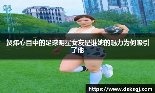 贺炜心目中的足球明星女友是谁她的魅力为何吸引了他