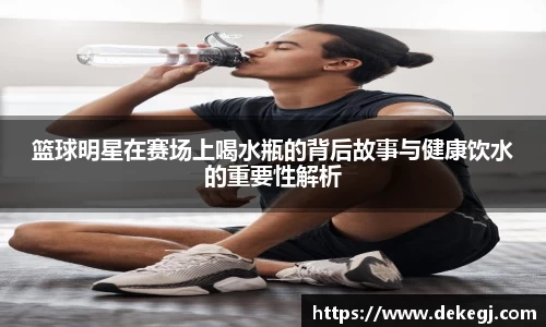 篮球明星在赛场上喝水瓶的背后故事与健康饮水的重要性解析